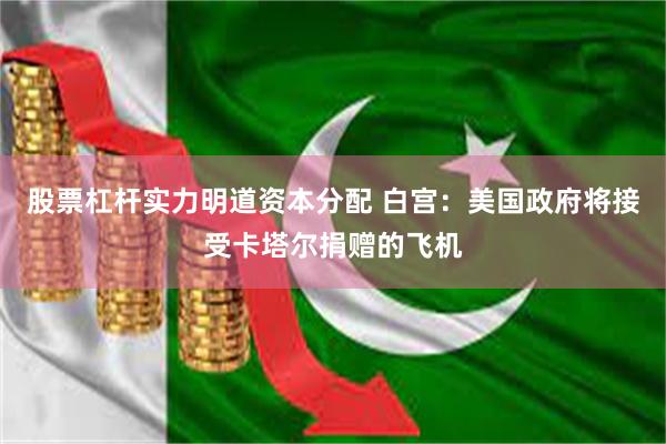 股票杠杆实力明道资本分配 白宫：美国政府将接受卡塔尔捐赠的飞机