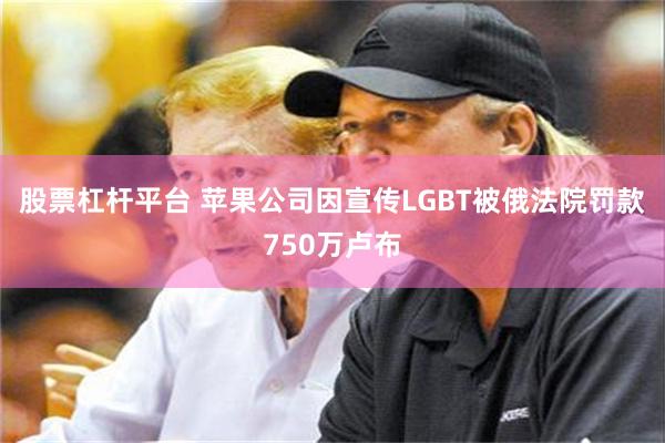 股票杠杆平台 苹果公司因宣传LGBT被俄法院罚款750万卢布