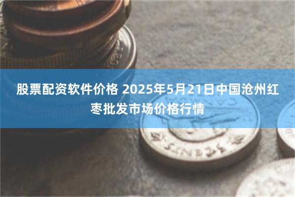 股票配资软件价格 2025年5月21日中国沧州红枣批发市场价格行情