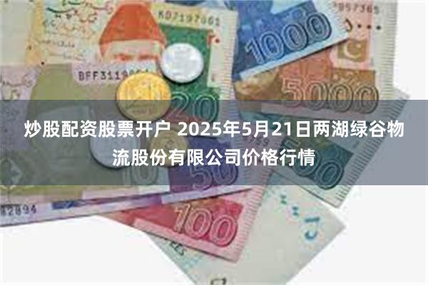 炒股配资股票开户 2025年5月21日两湖绿谷物流股份有限公司价格行情