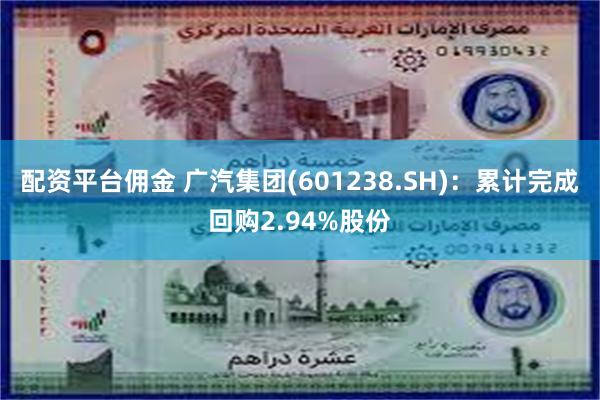 配资平台佣金 广汽集团(601238.SH)：累计完成回购2.94%股份