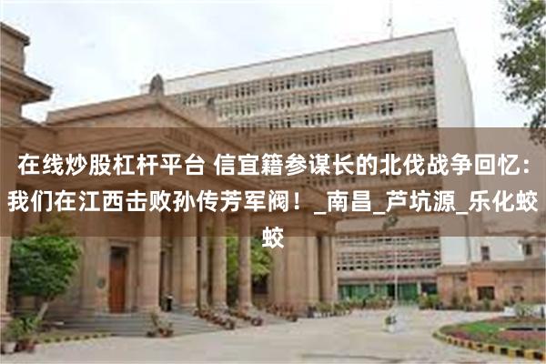 在线炒股杠杆平台 信宜籍参谋长的北伐战争回忆：我们在江西击败孙传芳军阀！_南昌_芦坑源_乐化蛟