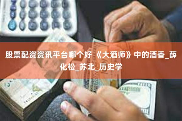 股票配资资讯平台哪个好 《大酒师》中的酒香_薛化松_苏北_历史学