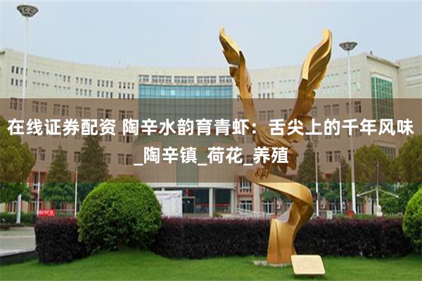 在线证券配资 陶辛水韵育青虾：舌尖上的千年风味_陶辛镇_荷花_养殖