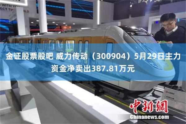 金证股票股吧 威力传动（300904）5月29日主力资金净卖出387.81万元