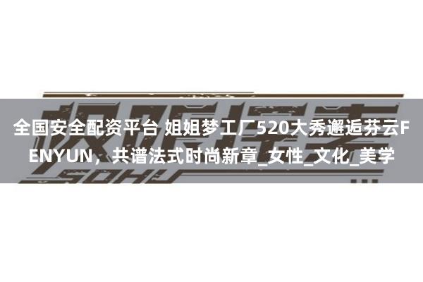 全国安全配资平台 姐姐梦工厂520大秀邂逅芬云FENYUN，共谱法式时尚新章_女性_文化_美学