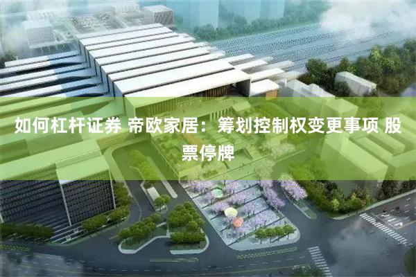 如何杠杆证券 帝欧家居：筹划控制权变更事项 股票停牌