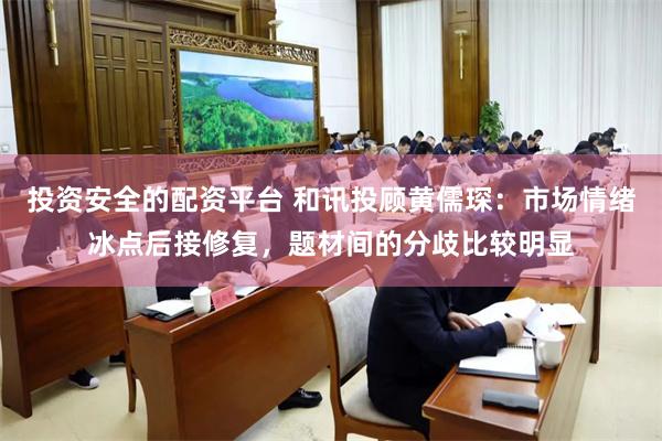 投资安全的配资平台 和讯投顾黄儒琛：市场情绪冰点后接修复，题材间的分歧比较明显