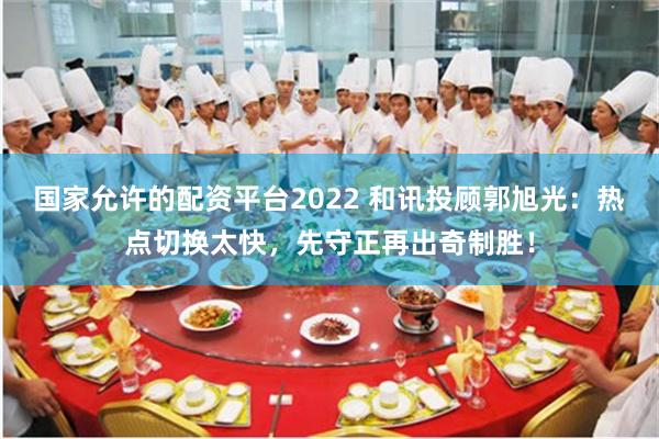 国家允许的配资平台2022 和讯投顾郭旭光：热点切换太快，先守正再出奇制胜！