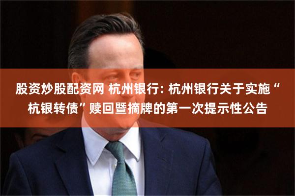 股资炒股配资网 杭州银行: 杭州银行关于实施“杭银转债”赎回暨摘牌的第一次提示性公告