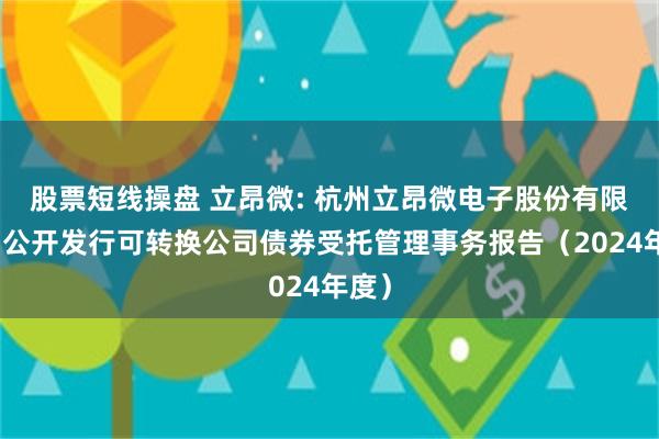 股票短线操盘 立昂微: 杭州立昂微电子股份有限公司公开发行可转换公司债券受托管理事务报告（2024年度）