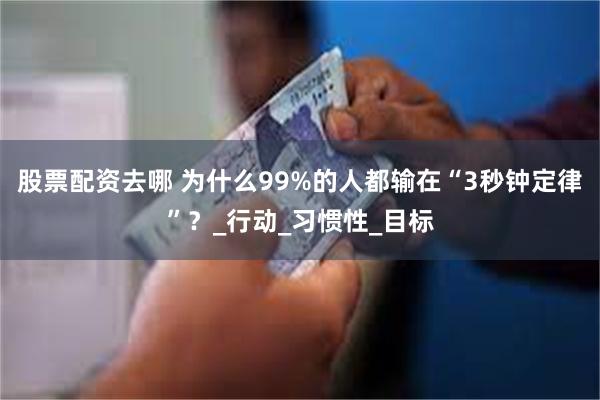 股票配资去哪 为什么99%的人都输在“3秒钟定律”？_行动_习惯性_目标