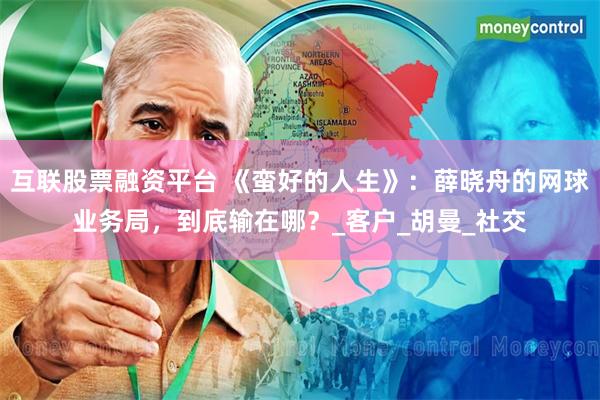 互联股票融资平台 《蛮好的人生》：薛晓舟的网球业务局，到底输在哪？_客户_胡曼_社交