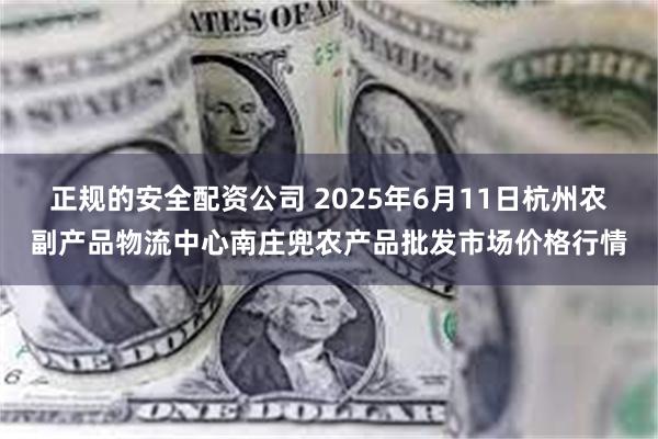 正规的安全配资公司 2025年6月11日杭州农副产品物流中心南庄兜农产品批发市场价格行情
