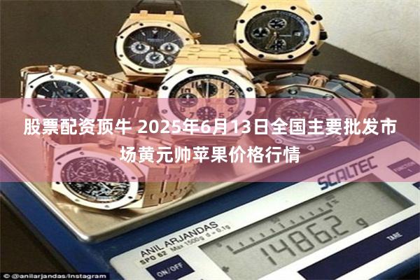 股票配资顶牛 2025年6月13日全国主要批发市场黄元帅苹果价格行情