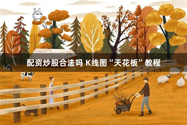 配资炒股合法吗 K线图“天花板”教程