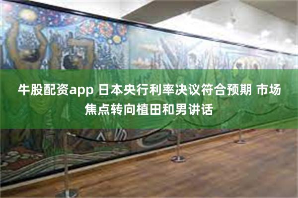 牛股配资app 日本央行利率决议符合预期 市场焦点转向植田和男讲话