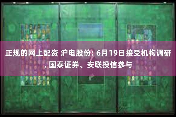 正规的网上配资 沪电股份: 6月19日接受机构调研, 国泰证券、安联投信参与