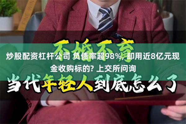 炒股配资杠杆公司 负债率超98%, 却用近8亿元现金收购标的? 上交所问询