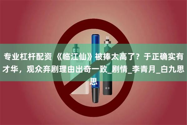专业杠杆配资 《临江仙》被捧太高了？于正确实有才华，观众弃剧理由出奇一致_剧情_李青月_白九思