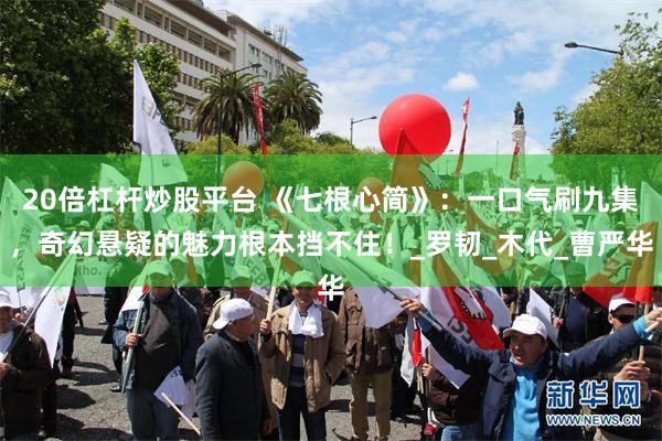 20倍杠杆炒股平台 《七根心简》：一口气刷九集，奇幻悬疑的魅力根本挡不住！_罗韧_木代_曹严华