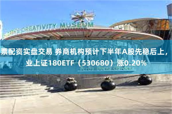 股票配资实盘交易 券商机构预计下半年A股先稳后上，兴业上证180ETF（530680）涨0.20%