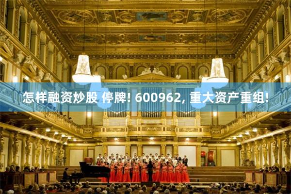 怎样融资炒股 停牌! 600962, 重大资产重组!