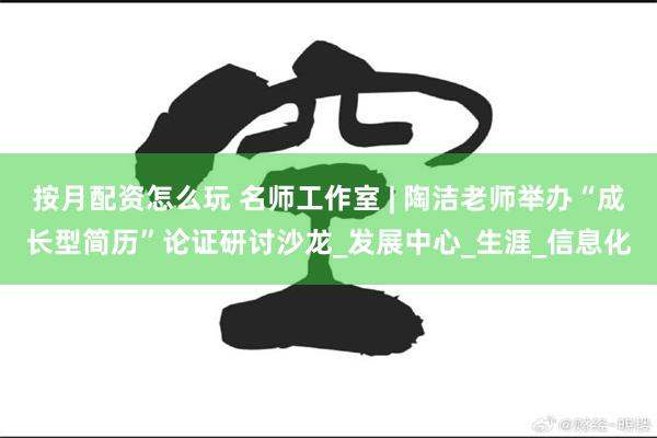 按月配资怎么玩 名师工作室 | 陶洁老师举办“成长型简历”论证研讨沙龙_发展中心_生涯_信息化