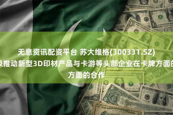 无息资讯配资平台 苏大维格(300331.SZ)：积极推动新型3D印材产品与卡游等头部企业在卡牌方面的合作