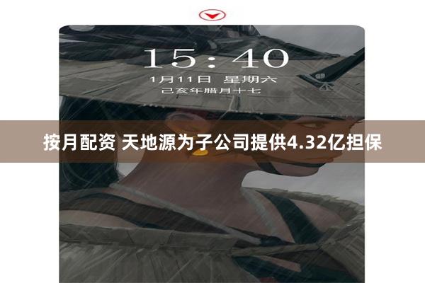 按月配资 天地源为子公司提供4.32亿担保