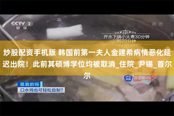 炒股配资手机版 韩国前第一夫人金建希病情恶化延迟出院！此前其硕博学位均被取消_住院_尹锡_首尔