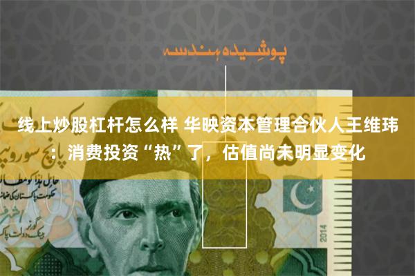 线上炒股杠杆怎么样 华映资本管理合伙人王维玮：消费投资“热”了，估值尚未明显变化