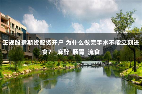正规股指期货配资开户 为什么做完手术不能立刻进食？_麻醉_肠胃_流食