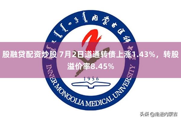 股融贷配资炒股 7月2日道通转债上涨1.43%，转股溢价率8.45%