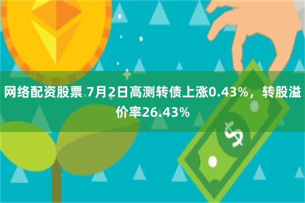 网络配资股票 7月2日高测转债上涨0.43%，转股溢价率26.43%