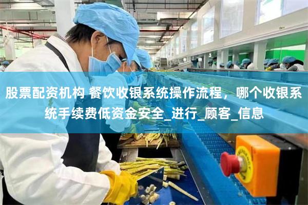 股票配资机构 餐饮收银系统操作流程，哪个收银系统手续费低资金安全_进行_顾客_信息