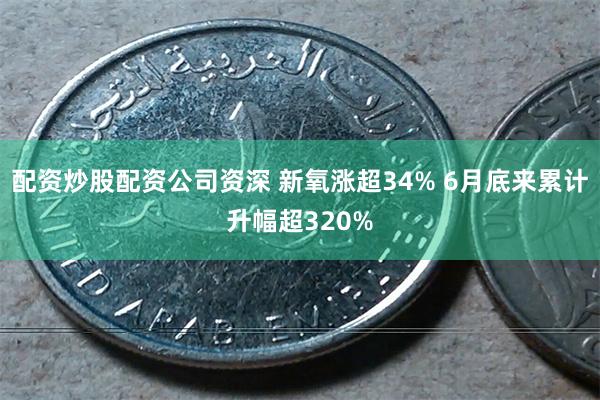 配资炒股配资公司资深 新氧涨超34% 6月底来累计升幅超320%