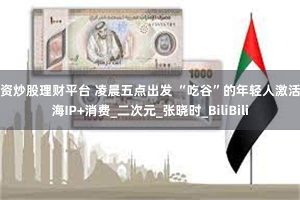 配资炒股理财平台 凌晨五点出发 “吃谷”的年轻人激活上海IP+消费_二次元_张晓时_BiliBili