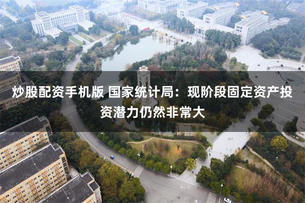 炒股配资手机版 国家统计局：现阶段固定资产投资潜力仍然非常大