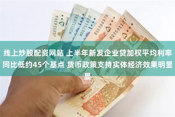 线上炒股配资网站 上半年新发企业贷加权平均利率同比低约45个基点 货币政策支持实体经济效果明显