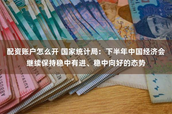 配资账户怎么开 国家统计局：下半年中国经济会继续保持稳中有进、稳中向好的态势