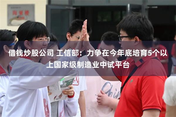 借钱炒股公司 工信部：力争在今年底培育5个以上国家级制造业中试平台