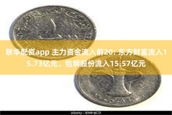 联华配资app 主力资金流入前20: 东方财富流入15.73亿元、包钢股份流入15.57亿元