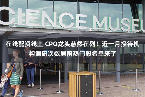 在线配资线上 CPO龙头赫然在列！近一月接待机构调研次数居前热门股名单来了