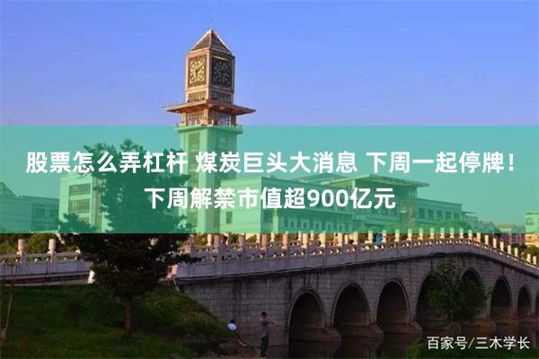 股票怎么弄杠杆 煤炭巨头大消息 下周一起停牌！下周解禁市值超900亿元