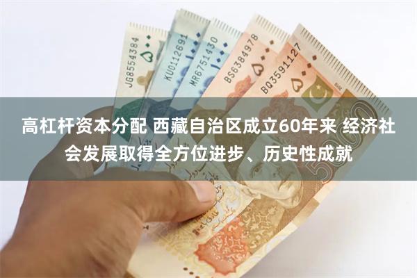 高杠杆资本分配 西藏自治区成立60年来 经济社会发展取得全方位进步、历史性成就