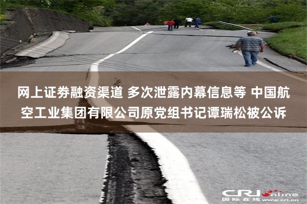 网上证劵融资渠道 多次泄露内幕信息等 中国航空工业集团有限公司原党组书记谭瑞松被公诉