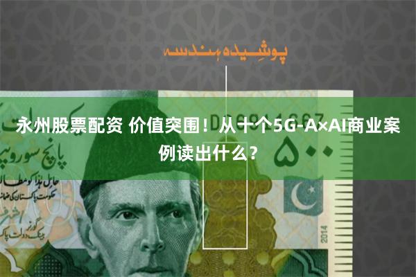 永州股票配资 价值突围！从十个5G-A×AI商业案例读出什么？