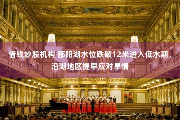 借钱炒股机构 鄱阳湖水位跌破12米进入低水期，沿湖地区提早应对旱情