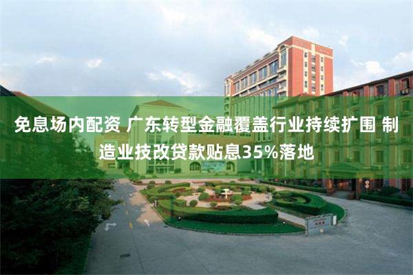 免息场内配资 广东转型金融覆盖行业持续扩围 制造业技改贷款贴息35%落地